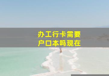 办工行卡需要户口本吗现在