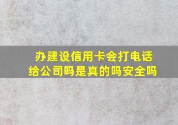 办建设信用卡会打电话给公司吗是真的吗安全吗