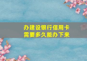 办建设银行信用卡需要多久能办下来