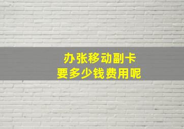 办张移动副卡要多少钱费用呢