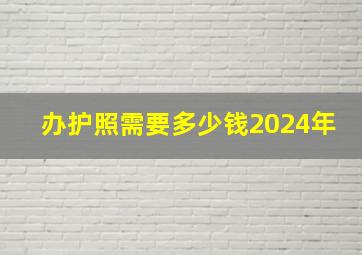 办护照需要多少钱2024年