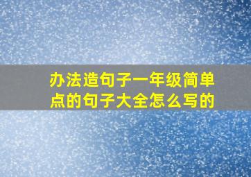 办法造句子一年级简单点的句子大全怎么写的