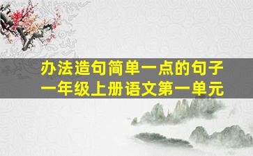 办法造句简单一点的句子一年级上册语文第一单元