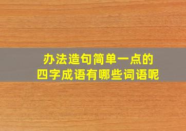 办法造句简单一点的四字成语有哪些词语呢