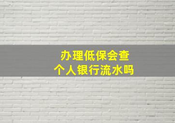 办理低保会查个人银行流水吗