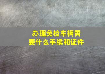 办理免检车辆需要什么手续和证件