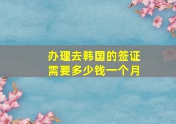 办理去韩国的签证需要多少钱一个月