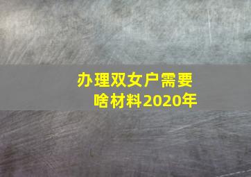 办理双女户需要啥材料2020年