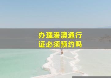 办理港澳通行证必须预约吗