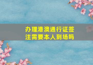 办理港澳通行证签注需要本人到场吗