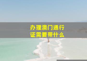 办理澳门通行证需要带什么