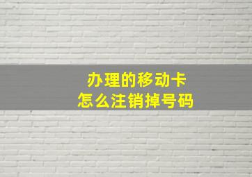 办理的移动卡怎么注销掉号码