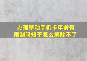 办理移动手机卡年龄有限制吗知乎怎么解除不了