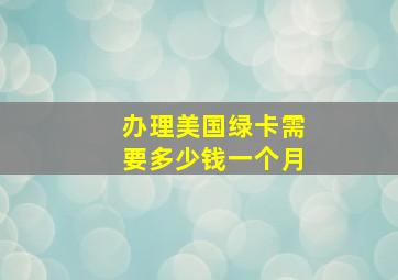 办理美国绿卡需要多少钱一个月