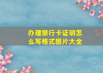 办理银行卡证明怎么写格式图片大全