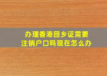 办理香港回乡证需要注销户口吗现在怎么办