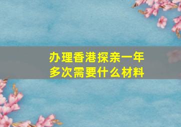 办理香港探亲一年多次需要什么材料