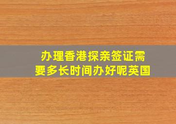 办理香港探亲签证需要多长时间办好呢英国