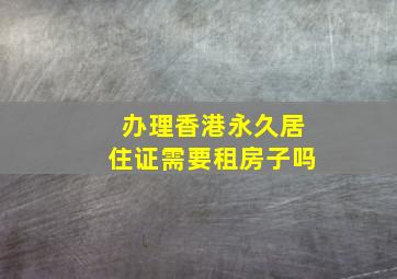 办理香港永久居住证需要租房子吗