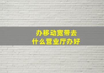 办移动宽带去什么营业厅办好