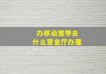 办移动宽带去什么营业厅办理