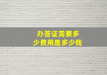 办签证需要多少费用是多少钱