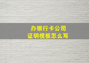 办银行卡公司证明模板怎么写