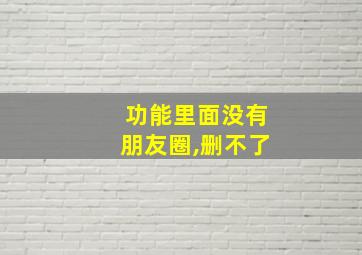 功能里面没有朋友圈,删不了