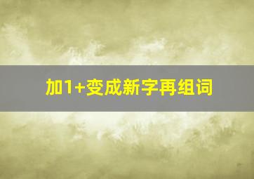 加1+变成新字再组词