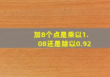 加8个点是乘以1.08还是除以0.92