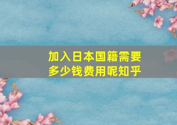 加入日本国籍需要多少钱费用呢知乎