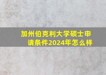 加州伯克利大学硕士申请条件2024年怎么样