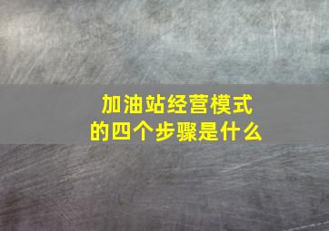 加油站经营模式的四个步骤是什么