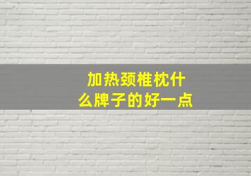 加热颈椎枕什么牌子的好一点