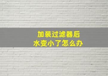 加装过滤器后水变小了怎么办