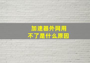 加速器外网用不了是什么原因