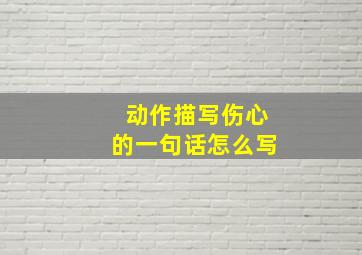 动作描写伤心的一句话怎么写