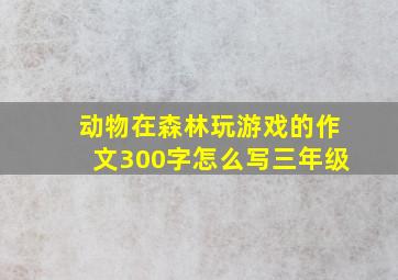 动物在森林玩游戏的作文300字怎么写三年级