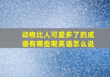 动物比人可爱多了的成语有哪些呢英语怎么说