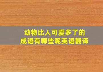 动物比人可爱多了的成语有哪些呢英语翻译