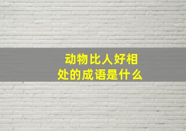 动物比人好相处的成语是什么