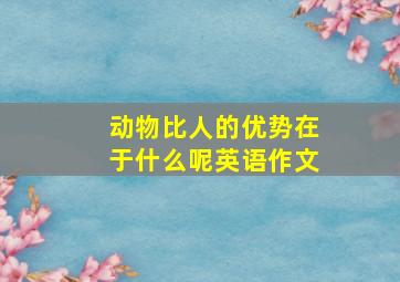 动物比人的优势在于什么呢英语作文