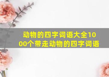 动物的四字词语大全1000个带走动物的四字词语