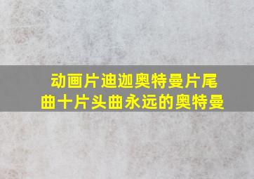 动画片迪迦奥特曼片尾曲十片头曲永远的奥特曼