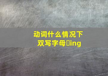 动词什么情况下双写字母➕ing