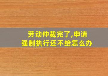 劳动仲裁完了,申请强制执行还不给怎么办