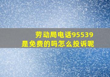 劳动局电话95539是免费的吗怎么投诉呢