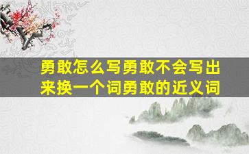 勇敢怎么写勇敢不会写出来换一个词勇敢的近义词