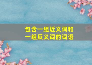 包含一组近义词和一组反义词的词语