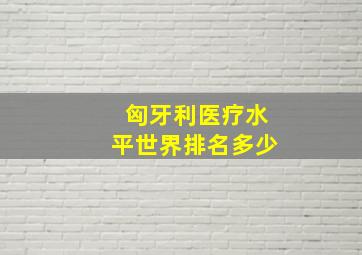 匈牙利医疗水平世界排名多少